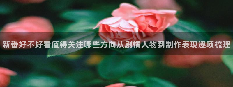 喵趣漫画阅读网：新番好不好看值得关注哪些方向从剧情人物到制作表现逐项梳理配图