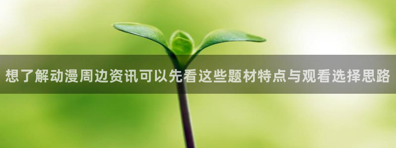 喵趣漫画经典漫画:想了解动漫周边资讯可以先看这些题材特点与观看选择思路配图