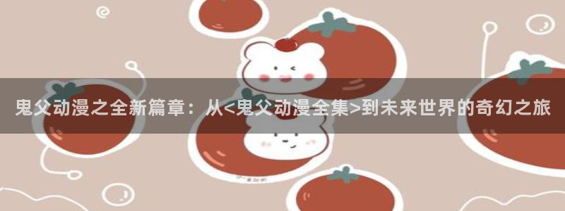 喵趣漫画有哪些:鬼父动漫之全新篇章:从<鬼父动漫全集>到未来世界的奇幻之旅配图