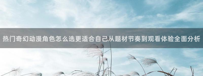 喵趣漫画章节更新:热门奇幻动漫角色怎么选更适合自己从题材节奏到观看体验全面分析配图