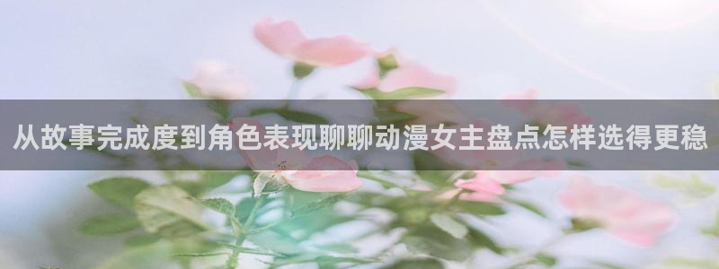 喵趣漫画电脑在线看:从故事完成度到角色表现聊聊动漫女主盘点怎样选得更稳配图