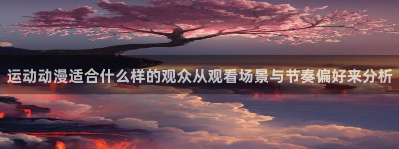 喵趣漫画大全中文版:运动动漫适合什么样的观众从观看场景与节奏偏好来分析配图
