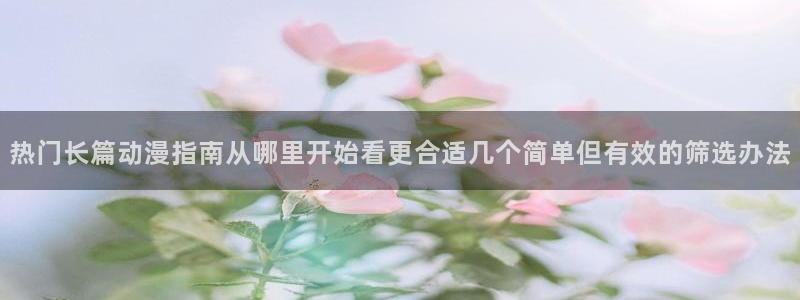 喵趣漫画更新列表：热门长篇动漫指南从哪里开始看更合适几个简单但有效的筛选办法配图