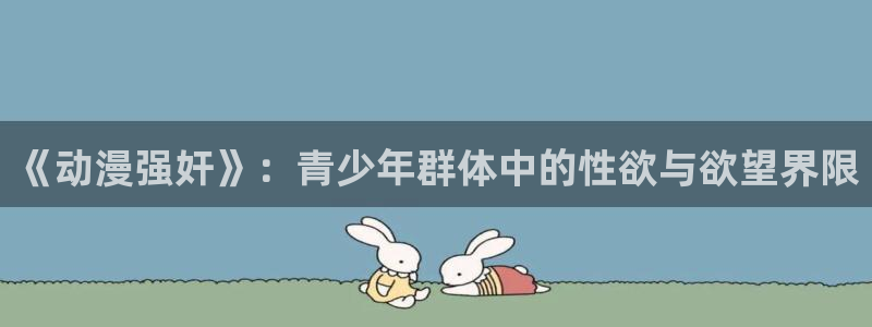 2026喵趣漫画最新:《动漫强奸》:青少年群体中的性欲与欲望界限配图