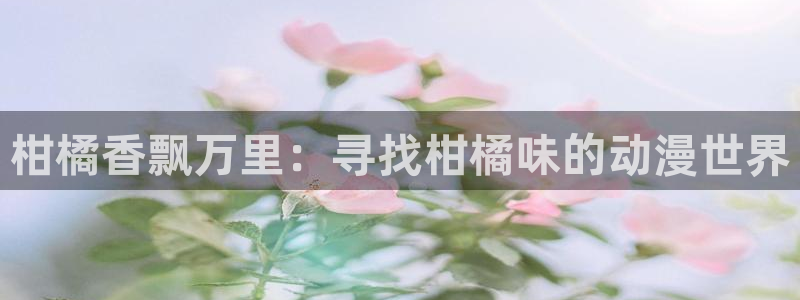 喵趣漫画免费观看：柑橘香飘万里：寻找柑橘味的动漫世界配图