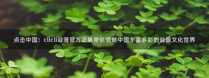 喵趣漫画分类推荐：点击中国：clicli动漫官方正版带你领略中国丰富多彩的动画文化世界配图
