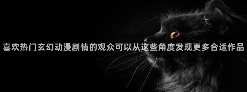 喵趣漫画章节在线：喜欢热门玄幻动漫剧情的观众可以从这些角度发现更多合适作品配图