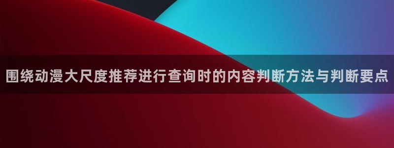 喵趣漫画有什么推荐：围绕动漫大尺度推荐进行查询时的内容判断方法与判断要点配图