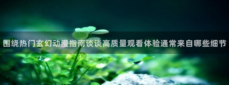 喵趣漫画官网首页:围绕热门玄幻动漫指南谈谈高质量观看体验通常来自哪些细节配图