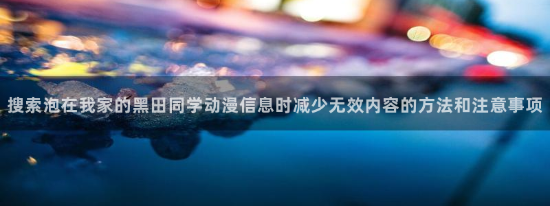 喵趣漫画高清:搜索泡在我家的黑田同学动漫信息时减少无效内容的方法和注意事项配图