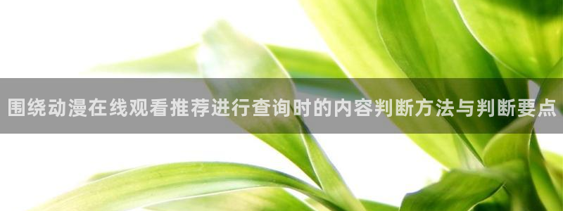 喵趣漫画连载大全:围绕动漫在线观看推荐进行查询时的内容判断方法与判断要点配图