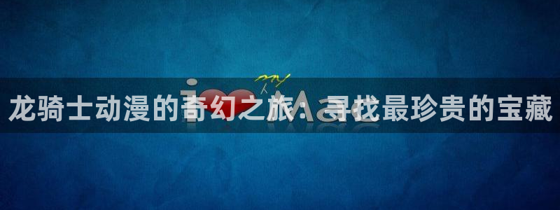 喵趣漫画推荐:龙骑士动漫的奇幻之旅:寻找最珍贵的宝藏配图