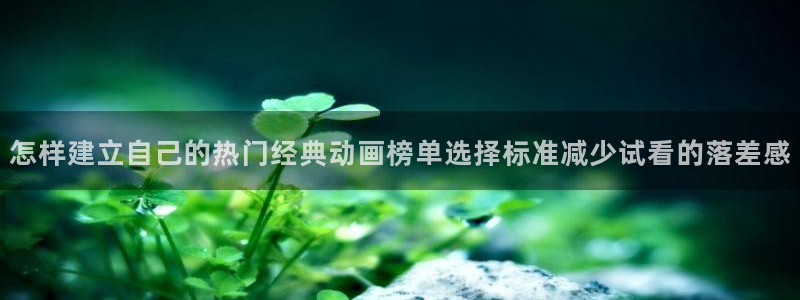 喵趣漫画最新漫画：怎样建立自己的热门经典动画榜单选择标准减少试看的落差感配图